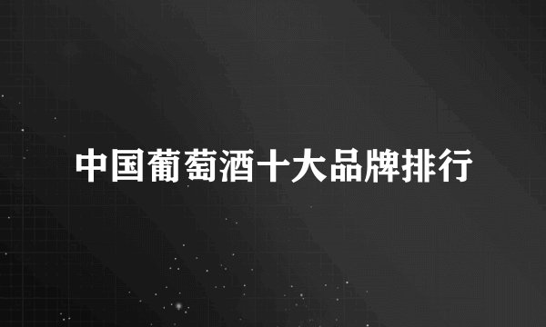 中国葡萄酒十大品牌排行