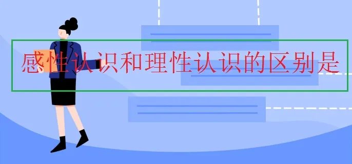感性认识和理性认识的区别是