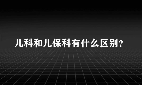 儿科和儿保科有什么区别？