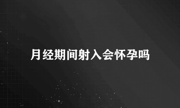 月经期间射入会怀孕吗