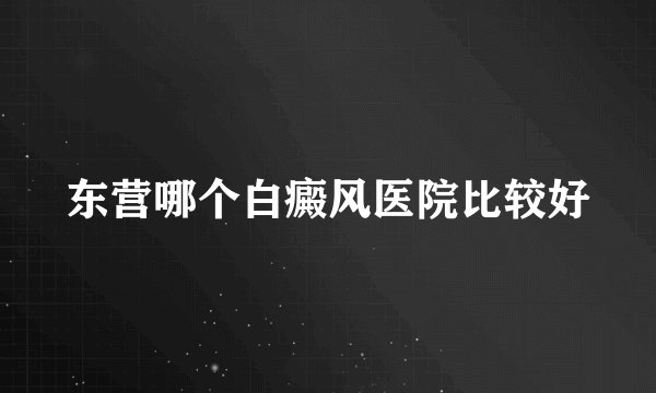 东营哪个白癜风医院比较好