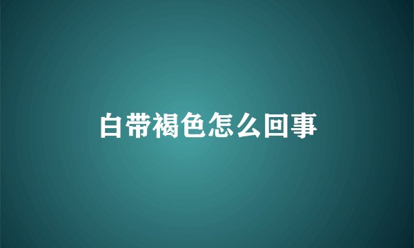 白带褐色怎么回事