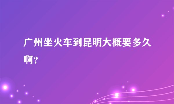 广州坐火车到昆明大概要多久啊？