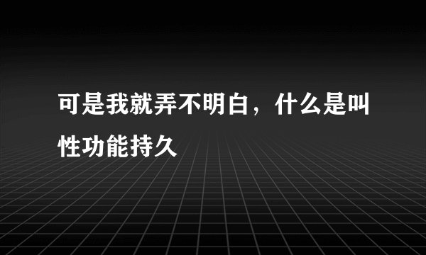 可是我就弄不明白，什么是叫性功能持久