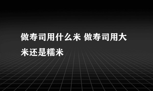 做寿司用什么米 做寿司用大米还是糯米