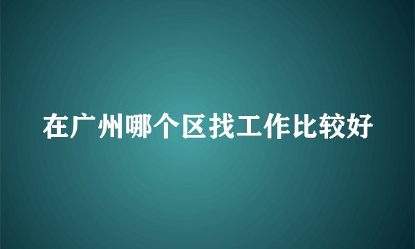 在广州哪个区找工作比较好