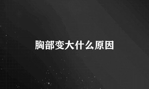 胸部变大什么原因