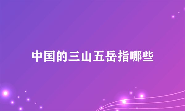 中国的三山五岳指哪些