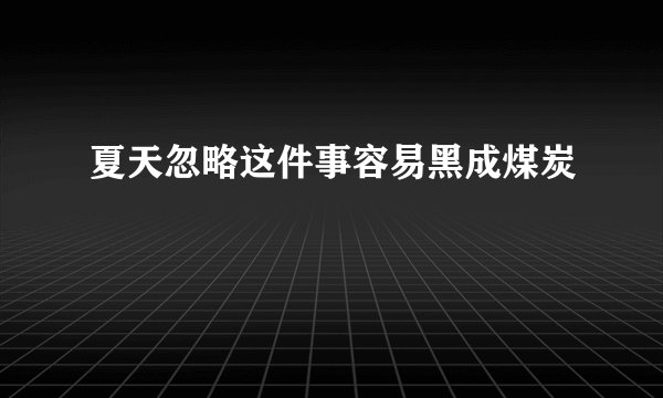 夏天忽略这件事容易黑成煤炭