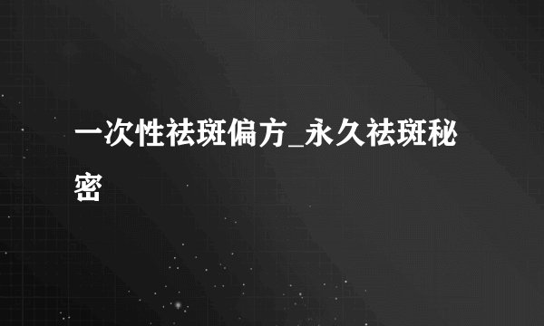 一次性祛斑偏方_永久祛斑秘密