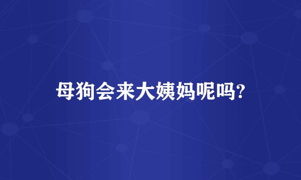 母狗会来大姨妈呢吗?