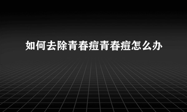 如何去除青春痘青春痘怎么办