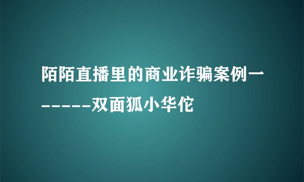 陌陌直播里的商业诈骗案例一-----双面狐小华佗