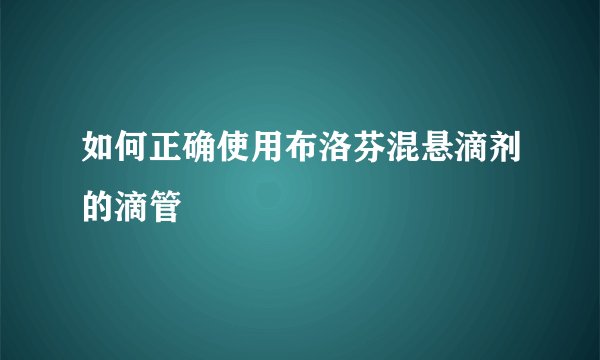 如何正确使用布洛芬混悬滴剂的滴管