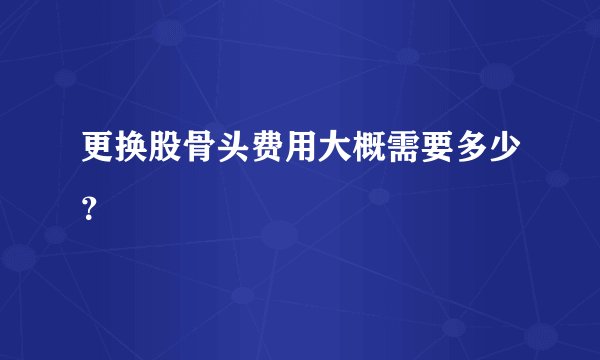 更换股骨头费用大概需要多少？