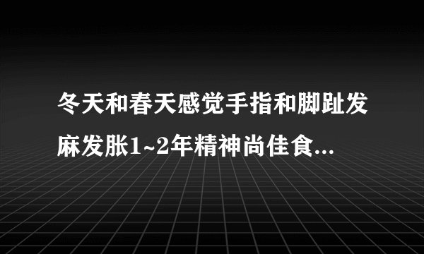 冬天和春天感觉手指和脚趾发麻发胀1~2年精神尚佳食欲偏...