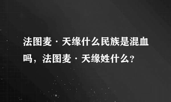 法图麦·天缘什么民族是混血吗,法图麦·天缘姓什么?