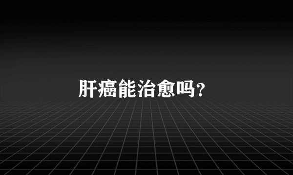 肝癌能治愈吗？