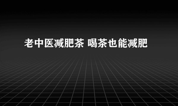 老中医减肥茶 喝茶也能减肥