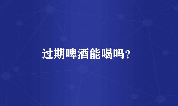 过期啤酒能喝吗？