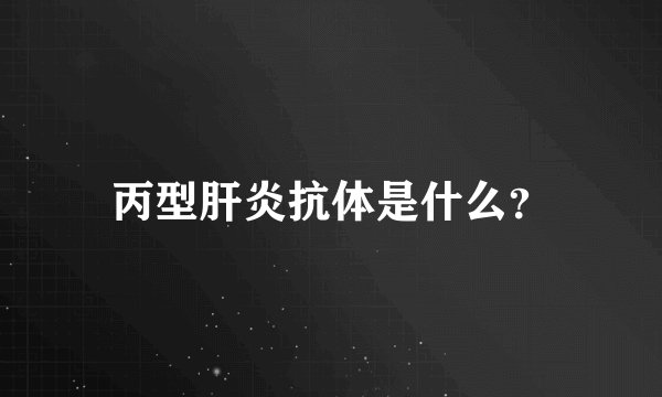 丙型肝炎抗体是什么？