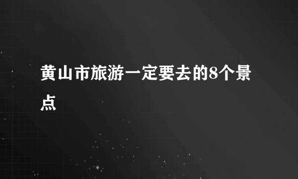 黄山市旅游一定要去的8个景点