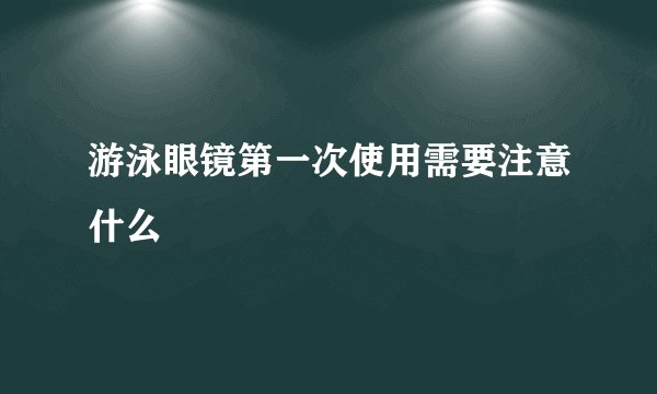 游泳眼镜第一次使用需要注意什么