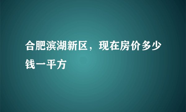 合肥滨湖新区，现在房价多少钱一平方