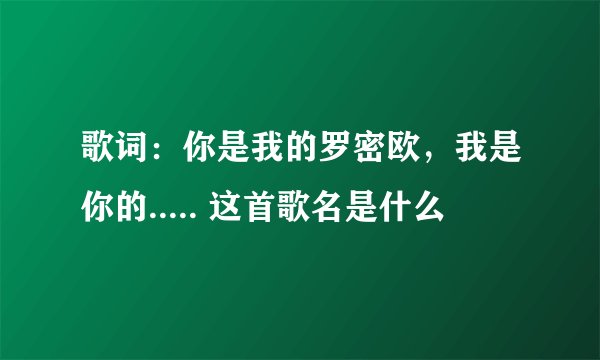 歌词:你是我的罗密欧,我是你的..... 这首歌名是什么