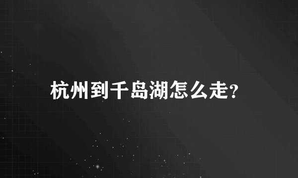 杭州到千岛湖怎么走？