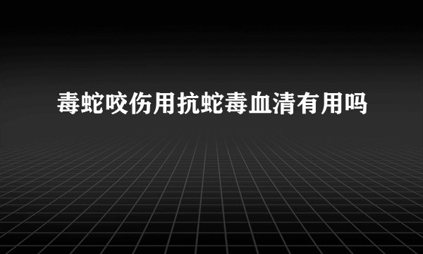 毒蛇咬伤用抗蛇毒血清有用吗