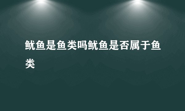 鱿鱼是鱼类吗鱿鱼是否属于鱼类