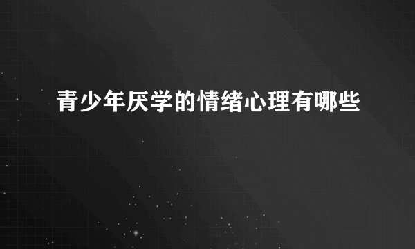 青少年厌学的情绪心理有哪些