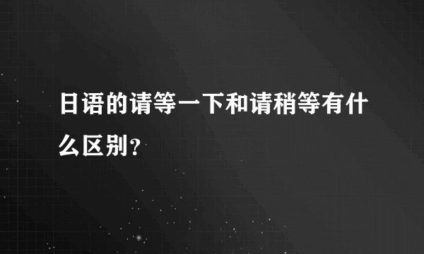 日语的请等一下和请稍等有什么区别？