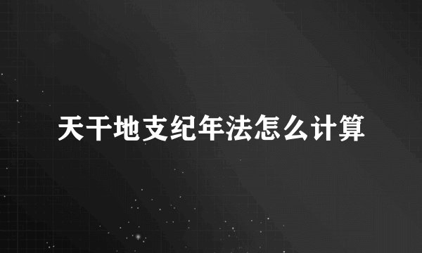 天干地支纪年法怎么计算
