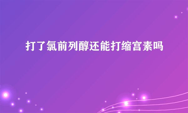 打了氯前列醇还能打缩宫素吗