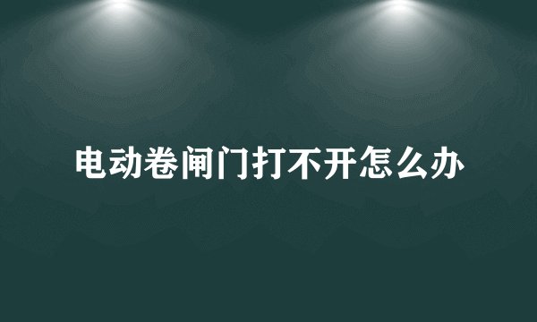 电动卷闸门打不开怎么办
