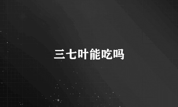 三七叶能吃吗