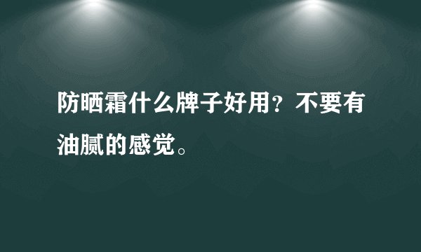 防晒霜什么牌子好用？不要有油腻的感觉。