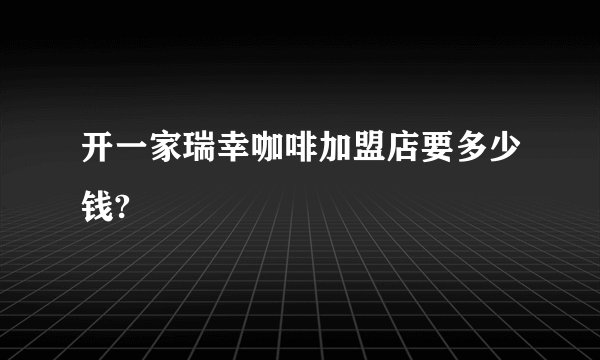 开一家瑞幸咖啡加盟店要多少钱?
