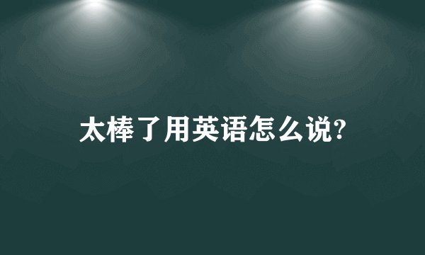 太棒了用英语怎么说?