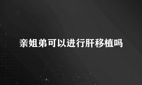 亲姐弟可以进行肝移植吗