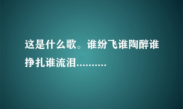 这是什么歌。谁纷飞谁陶醉谁挣扎谁流泪.......一个男的唱的有点吼