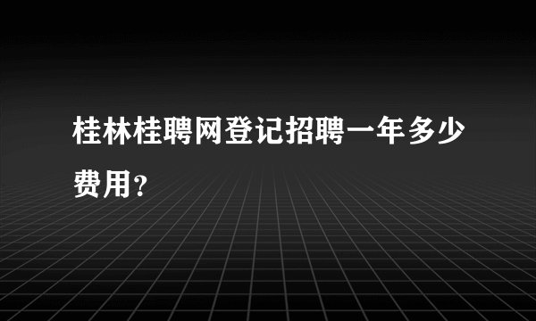 桂林桂聘网登记招聘一年多少费用？