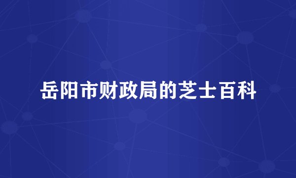 岳阳市财政局的芝士百科