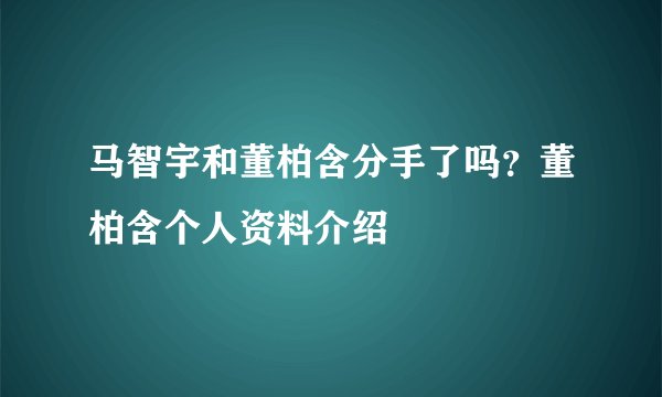 马智宇和董柏含分手了吗？董柏含个人资料介绍