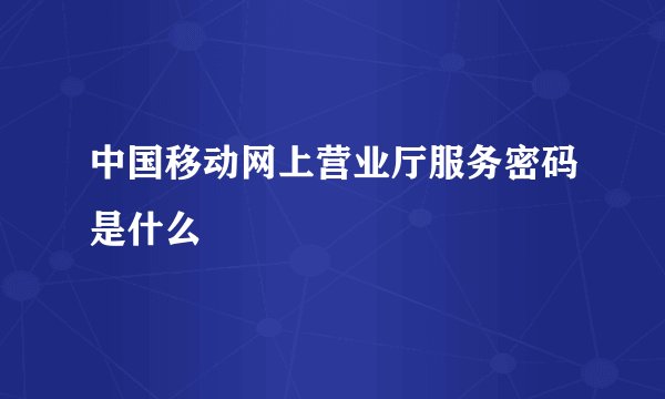 中国移动网上营业厅服务密码是什么