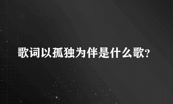 歌词以孤独为伴是什么歌？