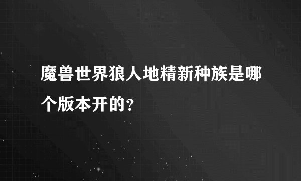 魔兽世界狼人地精新种族是哪个版本开的？