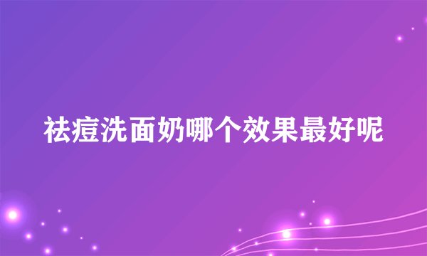 祛痘洗面奶哪个效果最好呢